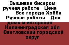 Вышивка бисером, ручная работа › Цена ­ 15 000 - Все города Хобби. Ручные работы » Для дома и интерьера   . Калининградская обл.,Светловский городской округ 